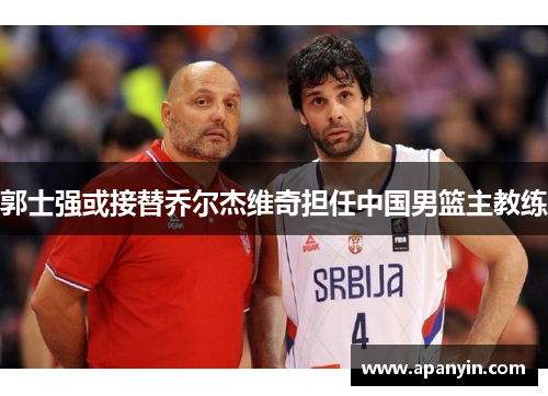 郭士强或接替乔尔杰维奇担任中国男篮主教练 郭士强或接替乔尔杰维奇担任中国男篮主教练