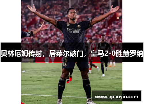 贝林厄姆传射，居莱尔破门，皇马2-0胜赫罗纳